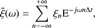 Mathematical equation: \begin{equation*} \tilde{\xi}(\omega) = \sum_{n=-\infty}^{+\infty} \xi_n \textrm{E}^{-j \omega n \Delta t}, \end{equation*}