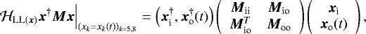 Mathematical equation: \begin{equation*} {\Hiss_{\textnormal{LL}(\bm{x})}} \bm{x}^{\dagger} \bm{M} \bm{x} \Big|_{(x_k=x_k(t))_{k=5,8}} = \left({\bm{x}}_{\textrm{i}}^{\dagger}, {\bm{x}}_{\textrm{o}}^{\dagger}(t) \right) \left(\begin{array}{cc} {\bm{M}}_{\textrm{ii}} & {\bm{M}}_{\textrm{io}} \\ {\bm{M}}_{\textrm{io}}^T & {\bm{M}}_{\textrm{oo}} \end{array}\right) \left(\begin{array}{cc} {\bm{x}}_{\textrm{i}} \\ {\bm{x}}_{\textrm{o}}(t) \end{array}\right), \end{equation*}
