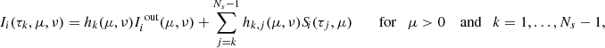 Mathematical equation: $$ \begin{aligned} I_i(\tau _k,\mu ,\nu )&= h_k(\mu ,\nu ) I_i^{\text{ out}}(\mu ,\nu ) + \sum _{j=k}^{N_s-1} h_{k,j}(\mu ,\nu )S_{\!i}(\tau _j,\mu ) \qquad \text{ for} \quad \mu >0 \quad \text{ and} \quad k = 1,\ldots ,N_s-1, \end{aligned} $$