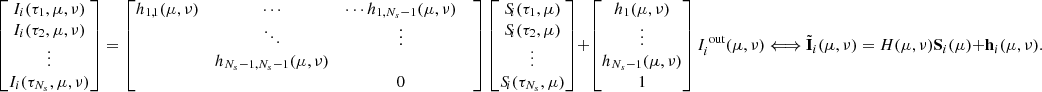 Mathematical equation: $$ \begin{bmatrix} I_i(\tau _1,\mu ,\nu ) \\ I_i(\tau _2,\mu ,\nu )\\ \vdots \\ I_i(\tau _{N_s},\mu ,\nu ) \\ \end{bmatrix} = \begin{bmatrix} h_{1,1}(\mu ,\nu )&\cdots&\cdots h_{1,N_s- 1}(\mu ,\nu )&\\&\ddots&\vdots&\\&h_{N_s-1,N_s-1}(\mu ,\nu )&\\&&0 \end{bmatrix} \begin{bmatrix} S_{\!i}(\tau _1,\mu ) \\ S_{\!i}(\tau _2,\mu ) \\ \vdots \\ S_{\!i}(\tau _{N_s},\mu ) \\ \end{bmatrix} + \begin{bmatrix} h_1(\mu ,\nu ) \\ \vdots \\ h_{N_s-1}(\mu ,\nu ) \\ 1 \\ \end{bmatrix}I_i^{\text{ out}}(\mu ,\nu ) \Longleftrightarrow \tilde{\mathbf{I }}_i(\mu ,\nu ) = H(\mu ,\nu )\mathbf S _i(\mu )+\mathbf h _i(\mu ,\nu ). $$