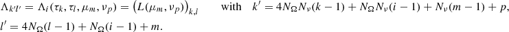 Mathematical equation: $$ \begin{aligned}&\Lambda _{k^{\prime }l^{\prime }} =\Lambda _i(\tau _k,\tau _l,\mu _m,\nu _p)=\left(L(\mu _m,\nu _p)\right)_{k,l} \qquad \text{ with}&k^{\prime } = 4N_\Omega N_\nu (k-1) + N_\Omega N_\nu (i-1) + N_\nu (m-1) + p, \\&l^{\prime }= 4N_\Omega (l-1) + N_\Omega (i-1) + m.\nonumber \end{aligned} $$