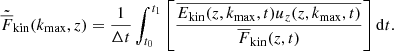 Mathematical equation: $$ \begin{aligned} \tilde{\overline{F}}_{\rm kin}(k_{\rm max},z)&=\frac{1}{\Delta t} \int _{t_0}^{t_1} \left[ \frac{\overline{E_{\rm kin}(z,k_{\rm max},t) u_z(z,k_{\rm max},t)}}{\overline{F}_{\rm kin}(z,t)} \right] \mathrm{d}t. \end{aligned} $$
