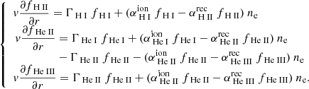 Mathematical equation: $$ \begin{aligned} {\left\{ \begin{array}{ll} { v} \displaystyle \frac{\partial f_{{\text{ H} \small {{\text{ II}}}}}}{\partial r} = \Gamma _{{\text{ H} \small {{\text{ I}}}}}~f_{\text{ H} \small {{\text{ I}}}}+ (\alpha ^{\mathrm{ion}}_{\text{ H} \small {{\text{ I}}}}~f_{\text{ H} \small {{\text{ I}}}}-\alpha ^{\mathrm{rec}}_{\text{ H} \small {{\text{ II}}}}~f_{\text{ H} \small {{\text{ II}}}})~n_{\rm e} \\ \begin{aligned} { v} \displaystyle \frac{\partial f_{{\text{ He} \small {{\text{ II}}}}}}{\partial r}&= \Gamma _{{\text{ He} \small {{\text{ I}}}}}~f_{\text{ He} \small {{\text{ I}}}}+ (\alpha ^{\mathrm{ion}}_{\text{ He} \small {{\text{ I}}}}~f_{\text{ He} \small {{\text{ I}}}}-\alpha ^{\mathrm{rec}}_{\text{ He} \small {{\text{ II}}}}~f_{\text{ He} \small {{\text{ II}}}})~n_{\rm e} \\&-\Gamma _{{\text{ He} \small {{\text{ II}}}}}~f_{\text{ He} \small {{\text{ II}}}}- (\alpha ^{\mathrm{ion}}_{\text{ He} \small {{\text{ II}}}}~f_{\text{ He} \small {{\text{ II}}}}-\alpha ^{\mathrm{rec}}_{\text{ He} \small {{\text{ III}}}}~f_{\text{ He} \small {{\text{ III}}}})~n_{\rm e} \end{aligned}\\ { v} \displaystyle \frac{\partial f_{{\text{ He} \small {{\text{ III}}}}}}{\partial r} = \Gamma _{{\text{ He} \small {{\text{ II}}}}}~f_{\text{ He} \small {{\text{ II}}}}+ (\alpha ^{\mathrm{ion}}_{\text{ He} \small {{\text{ II}}}}~f_{\text{ He} \small {{\text{ II}}}}-\alpha ^{\mathrm{rec}}_{\text{ He} \small {{\text{ III}}}}~f_{\text{ He} \small {{\text{ III}}}})~n_{\rm e}. \end{array}\right.} \end{aligned} $$