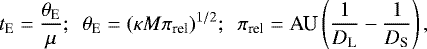 Mathematical equation: \begin{equation*}{t_{\textrm{E}}} = {{\theta_{\textrm{E}}}\over \mu};\ \ {\theta_{\textrm{E}}}=(\kappa M \pi_{\textrm{rel}})^{1/2};\ \\pi_{\textrm{rel}}=\textrm{AU}\left({1\over D_{\textrm{L}}}-{1\over D_{\textrm{S}}} \right),\end{equation*}