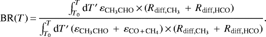 Mathematical equation: \begin{equation*} \text{BR}(T) \,{=}\, \frac{\int_{T_0}^{T} \text{d}T\prime\, \varepsilon_{\text{CH}_3\text{CHO}}\,{\times}\,(R_{\text{diff},\text{CH}_3}\,+\,R_{\text{diff},\text{HCO}}) } {\int_{T_0}^{T} \text{d}T\prime\, (\varepsilon_{\text{CH}_3\text{CHO}}\,+\,\varepsilon_{\text{CO\,+\,CH}_4}) \,{\times}\,(R_{\text{diff},\text{CH}_3}\,+\,R_{\text{diff},\text{HCO}}) }.\end{equation*}