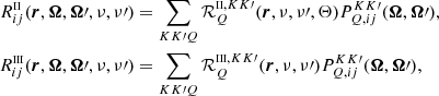 Mathematical equation: $$ \begin{aligned} R^{\scriptscriptstyle \mathrm {II}}_{ij}({\boldsymbol{r}},\boldsymbol{\Omega },\boldsymbol{\Omega }\prime ,\nu , \nu \prime )&= \sum _{KK\prime Q} \mathcal{R} ^{{\scriptscriptstyle \mathrm {II}},KK\prime }_{Q}({\boldsymbol{r}},\nu , \nu \prime , \Theta )P^{KK\prime }_{Q,ij}(\boldsymbol{\Omega },\boldsymbol{\Omega }\prime ),\\ R^{\scriptscriptstyle \mathrm {III}}_{ij}({\boldsymbol{r}},\boldsymbol{\Omega },\boldsymbol{\Omega }\prime ,\nu , \nu \prime )&= \sum _{KK\prime Q} \mathcal{R} ^{{\scriptscriptstyle \mathrm {III}},KK\prime }_{Q}({\boldsymbol{r}},\nu , \nu \prime )P^{KK\prime }_{Q,ij}(\boldsymbol{\Omega },\boldsymbol{\Omega }\prime ), \end{aligned} $$