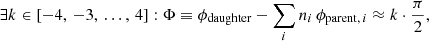 Mathematical equation: $$ \begin{aligned} \exists k \in \left[-4,\,-3,\,\ldots ,\,4\right]:\Phi \equiv \phi _{\rm daughter} - \sum _i n_i\,\phi _{\mathrm{parent},\,i} \approx k\cdot \dfrac{\pi }{2}, \end{aligned} $$