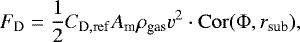 Mathematical equation: \begin{equation*}F_{\mathrm D} = \frac{1}{2} C_{\mathrm{D, ref}} A_{\textrm{m}} \rho_{\textrm{gas}} v^2 \cdot \mathrm{Cor(\Phi},r_{\textrm{sub}}),\end{equation*}