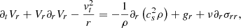 Mathematical equation: $$ \begin{aligned} \partial _t V_r + V_r \partial _r V_r - {{ v}_t^2 \over r} = - {1 \over \rho } \partial _r \left( c_s^2 \rho \right) + {g}_r + \nu \partial _r \sigma _{r r}, \end{aligned} $$