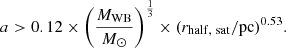 Mathematical equation: $$ \begin{aligned} a > 0.12 \times \left(\frac{M_{\rm WB}}{M_{\odot }}\right)^{\frac{1}{3}} \times (r_{\rm half,\ sat}/\mathrm{pc})^{0.53}. \end{aligned} $$