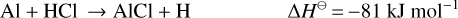 Mathematical equation: \begin{equation*} {Al + HCl \to AlCl + H } \Delta H^{\ominus}\,{=}\,{-}81~{\textrm{kJ}~\textrm{mol}}^{-1} \end{equation*}