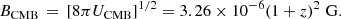 Mathematical equation: $$ \begin{aligned} B_{\rm CMB} \, = \, [8\pi U_{\rm CMB}]^{1/2} = 3.26\times 10^{-6} (1+z)^2 \,\, \mathrm{G} . \end{aligned} $$