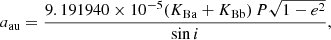 Mathematical equation: $$ \begin{aligned} a_\mathrm{au}&= \dfrac{9.191940\times 10^{-5} (K_{\rm Ba} + K_{\rm Bb})\,P \sqrt{1 - e^2} }{\sin i}, \end{aligned} $$
