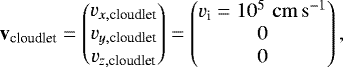 Mathematical equation: \begin{equation*}\mathbf{v}_{\textrm{cloudlet}} =\begin{pmatrix}v_{x, \textrm{cloudlet}} \\v_{y, \textrm{cloudlet}} \\v_{z, \textrm{cloudlet}}\end{pmatrix} =\begin{pmatrix}v_{\textrm{i}} = 10^5\,\,\mathrm{cm}\,\mathrm{s}^{-1} \\0 \\0\end{pmatrix},\end{equation*}