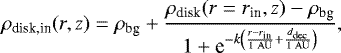 Mathematical equation: \begin{equation*}\rho_{\textrm{disk,in}}(r,z) = \rho_{\textrm{bg}} + \frac{\rho_{\textrm{disk}}(r=r_{\textrm{in}},z) - \rho_{\textrm{bg}}}{1 + \textrm{e}^{-k \left(\frac{r - r_{\textrm{in}}}{1\,\,\mathrm{AU}} + \frac{d_{\textrm{dec}}}{1\,\,\mathrm{AU}} \right)}},\end{equation*}