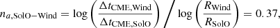 $$ \begin{aligned} n_{a, \mathrm{SolO-Wind}} = \log \left(\frac{\Delta t_{\rm CME, Wind}}{\Delta t_{\rm CME, SolO}}\right) \bigg / \log \left(\frac{R_{\rm Wind}}{R_{\rm SolO}}\right) = 0.37, \end{aligned} $$