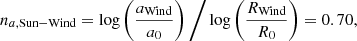 $$ \begin{aligned} n_{a, \mathrm{Sun-Wind}} = \log \left(\frac{a_{\rm Wind}}{a_0}\right) \bigg / \log \left(\frac{R_{\rm Wind}}{R_0}\right) = 0.70 , \end{aligned} $$
