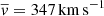 $ \overline{v} = 347\,\mathrm{km\,s^{-1}} $
