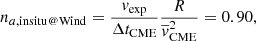 $$ \begin{aligned} n_{a, \mathrm{in situ @ Wind}} = \frac{{ v}_{\rm exp}}{\Delta t_{\rm CME}} \frac{R}{\overline{v}_{\rm CME}^2} = 0.90 , \end{aligned} $$