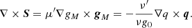 Mathematical equation: $$ \begin{aligned} \nabla \times \boldsymbol{S} = \mu^\prime \nabla g_M \times \boldsymbol{g}_M = -\frac{\nu^\prime }{ \nu g_0} \nabla q \times \boldsymbol{q} . \end{aligned} $$