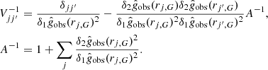 Mathematical equation: $$ \begin{aligned} V^{-1}_{jj^{\prime }}&= \frac{\delta _{jj^{\prime }}}{\delta _1 \hat{g}_{\rm obs} (r_{j,G})^2 }- \frac{\delta _2 \hat{g}_{\rm obs} (r_{j,G})\delta _2 \hat{g}_{\rm obs} (r_{j^{\prime },G})}{\delta _1 \hat{g}_{\rm obs} (r_{j,G})^2 \delta _1 \hat{g}_{\rm obs} (r_{j^{\prime },G})^2 } A^{-1} , \\ \quad A^{-1}&= 1+\sum _j \frac{\delta _2 \hat{g}_{\rm obs} (r_{j,G})^2}{\delta _1 \hat{g}_{\rm obs} (r_{j,G})^2 }.\nonumber \end{aligned} $$