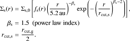 Mathematical equation: \begin{eqnarray*} \Sigma_{\textrm{s}}(r) &=& \sigmas0 \left[ f_{\text{s}}(r) \left(\frac{r}{{5.2}\,\textrm{au}}\right)^{-\beta_{\textrm{s}}} \exp{\left(-\left(\frac{r}{r_{\textrm{cut,s}}}\right)^{\beta_{\textrm{s}}-2}\right)} \right], \nonumber\\ \beta_{\textrm{s}} &=& 1.5 \ \ \text{(power law index)} \nonumber\\ r_{\textrm{cut,s}} &=& \frac{r_{\textrm{cut,g}}}{2}. \end{eqnarray*}