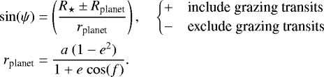 Mathematical equation: \begin{equation*} \begin{split} \mathrm{sin} (\psi) &= \left(\frac{R_{\star} \pm R_{\textrm{planet}}}{r_{\textrm{planet}}} \right), \hspace{1em} \begin{cases} + \hspace{1em}\text{include grazing transits} \\ - \hspace{1em}\text{exclude grazing transits} \end{cases} \\ r_{\textrm{planet}} &= \frac{a~(1 - e^2)}{1 + e\ \mathrm{cos}(f)}. \end{split}\vspace*{-3pt} \end{equation*}