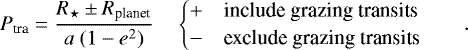 Mathematical equation: \begin{equation*}\begin{split} P_{\textrm{tra}} &= \frac{R_{\star} \pm R_{\textrm{planet}}}{a \ (1 - e^2)} \hspace{1em} \begin{cases} + \hspace{1em}\text{include grazing transits} \\ - \hspace{1em}\text{exclude grazing transits} \end{cases} \end{split}. \end{equation*}