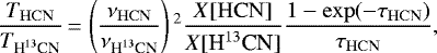 \begin{equation*}\frac{T_{\mathrm{HCN}}}{T_{{\textrm{H}^{13}\textrm{CN}}}} \,{=}\, \left(\frac{\nu_{\mathrm{HCN}}}{\nu_{{\textrm{H}^{13}\textrm{CN}}}}\right){}^2 \frac{X[\mathrm{HCN}]}{X[{\textrm{H}^{13}\textrm{CN}}]} \frac {1-\exp(-\tau_{\mathrm{HCN}})}{\tau_{\mathrm{HCN}}}, \end{equation*}