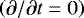 $\left(\partial/\partial t =0 \right)$