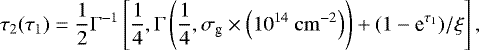 \begin{equation*} \tau_{2}(\tau_{1}) = \dfrac{1}{2} \Gamma ^{-1} \left[ \dfrac{1}{4},\Gamma \left(\dfrac{1}{4}, \sigma_{\textrm{g}} \times \left(10^{14}~\mathrm{cm}^{-2} \right)\right) + (1- \textrm{e}^{\tau_{1}})/\xi \right],\end{equation*}