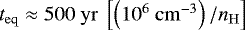 $t_{\mathrm{eq}} \approx 500~\mathrm{yr}~\left[\left(10^{6}~\mathrm{cm}^{-3}\right)/n_{\mathrm{H}}\right]$