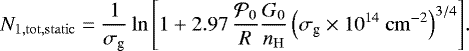 \begin{equation*} N_{1,\mathrm{tot, static}} = \dfrac{1}{\sigma_{\textrm{g}}}\ln{\left[1 + 2.97 \, \dfrac{\mathcal{P}_0}{R}\dfrac{G_0}{n_{\mathrm{H}}}\left(\sigma_{\textrm{g}}\times10^{14}~\mathrm{cm}^{-2}\right)^{3/4} \right]}.\end{equation*}