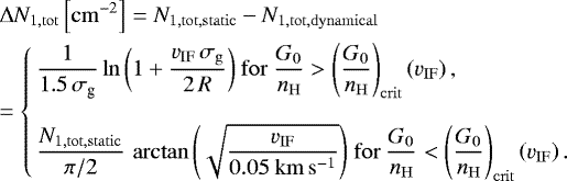 \begin{eqnarray*} &&\Delta N_{1,\mathrm{tot}} \left[\mathrm{cm}^{-2} \right] = N_{1,\mathrm{tot,static}} - N_{1,\mathrm{tot, dynamical}} \nonumber \\ && =\left\{ \begin{array}{l} \dfrac{1}{1.5\,\sigma_{\textrm{g}}}\ln{\left(1 + \dfrac{ v_{\mathrm{IF}} \,\sigma_{\mathrm{g}}}{2\,R}\right)} ~\mathrm{for}~\dfrac{G_{0}}{n_{\mathrm{H}}}>\left(\dfrac{G_0}{n_{\mathrm{H}}} \right)_{\mathrm{crit}}\left(v_{\mathrm{IF}}\right), \\ \\ \dfrac{N_{1,\mathrm{tot,static}}}{\pi/2} \, \arctan{\left(\sqrt{\dfrac{v_{\mathrm{IF}}}{0.05~\mathrm{km}\, \mathrm{s}^{-1}}}\right)} ~ \mathrm{for}~\dfrac{G_{0}}{n_{\mathrm{H}}}<\left(\dfrac{G_0}{n_{\mathrm{H}}} \right)_{\mathrm{crit}}\left(v_{\mathrm{IF}}\right). \end{array} \right.\hspace*{-12pt}\nonumber\\\end{eqnarray*}