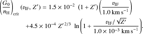 \begin{eqnarray*} \left(\dfrac{G_0}{n_{\mathrm{H}}} \right)_{\mathrm{crit}}(v_{\mathrm{IF}}, \,Z\prime) &=& 1.5\times 10^{-2} \,\, \left(1 + Z\prime \right) \left(\dfrac{v_{\mathrm{IF}} }{1.0~ \mathrm{km \,s}^{-1}}\right)\nonumber \\ &&\hspace*{-3pc} + 4.5 \times 10^{-4} \,\, Z\prime^{\, 2/3} \,\, \ln{\left(1 + \dfrac{v_{\mathrm{IF}}/\sqrt{Z\prime}}{1.0\times 10^{-3} ~ \mathrm{km \,s}^{-1}} \right)}.\end{eqnarray*}
