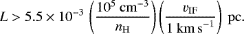 \begin{equation*} L > 5.5 \times 10^{-3} \, \left(\dfrac{10^{5}~ \mathrm{cm}^{-3}}{n_{\mathrm{H}}} \right) \left(\dfrac{v_{\mathrm{IF}}}{1 ~ \mathrm{km \, s}^{-1}} \right) ~ \mathrm{pc}. \end{equation*}