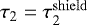 $\tau_2 = \tau_2^{\mathrm{shield}}$