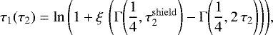 \begin{equation*} \tau_1(\tau_2) = \ln{\left(1 + \xi \, \left(\Gamma{\left(\dfrac{1}{4}, \tau_2^{\mathrm{shield}} \right)} - \Gamma{\left(\dfrac{1}{4}, 2 \, \tau_2 \right)} \right) \right)},\end{equation*}