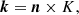 $$ \begin{aligned} \boldsymbol{k} = \boldsymbol{n} \times K, \end{aligned} $$