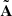 $ \tilde{\mathbf{A}} $