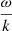 $ \frac{\omega}{k} $