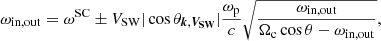$$ \begin{aligned} \omega _{\rm in,out} = \omega ^\mathrm{SC} \pm V_{\rm SW}|\cos {\theta _{\boldsymbol{k},\boldsymbol{V_{\rm SW}}}}|\frac{\omega _{\rm p}}{c}\sqrt{\frac{\omega _{\rm in,out}}{\Omega _{\rm c}\cos \theta - \omega _{\rm in,out}}} ,\end{aligned} $$