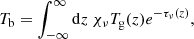 $$ \begin{aligned} T_\mathrm{b} = \int _{-\infty }^{\infty } \mathrm{d}z \ \chi _\nu T_\mathrm{g} (z) e^{-\tau _\nu (z)} ,\end{aligned} $$