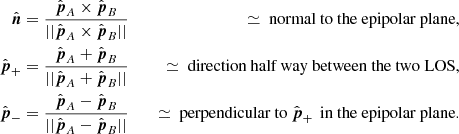 $$ \begin{aligned} {\hat{\boldsymbol{n}}}&=\frac{\hat{\boldsymbol{p}}_A\times \hat{\boldsymbol{p}}_B}{||\hat{\boldsymbol{p}}_A\times \hat{\boldsymbol{p}}_B||}&\quad \simeq \text{ normal} \text{ to} \text{ the} \text{ epipolar} \text{ plane,}\\ \hat{\boldsymbol{p}}_+&=\frac{\hat{\boldsymbol{p}}_A+\hat{\boldsymbol{p}}_B}{||\hat{\boldsymbol{p}}_A+\hat{\boldsymbol{p}}_B||}&\quad\simeq \text{ direction} \text{ half} \text{ way} \text{ between} \text{ the} \text{ two} \text{ LOS,}\\ \hat{\boldsymbol{p}}_-&=\frac{\hat{\boldsymbol{p}}_A-\hat{\boldsymbol{p}}_B}{||\hat{\boldsymbol{p}}_A-\hat{\boldsymbol{p}}_B||}&\quad\simeq \text{ perpendicular} \text{ to}~\hat{\boldsymbol{p}}_+\,\text{ in} \text{ the} \text{ epipolar} \text{ plane.}\end{aligned} $$