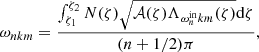 $$ \begin{aligned} \omega _{nkm}=\frac{\int _{\zeta _{1}}^{\zeta _{2}} N(\zeta )\sqrt{\mathcal{A} (\zeta )\Lambda _{\omega ^{\mathrm{in} }_nk m}(\zeta )}\mathrm{d}\zeta }{(n+1/2)\pi }, \end{aligned} $$