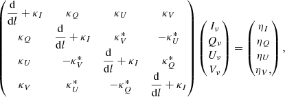 Mathematical equation: $$ \begin{aligned} \begin{pmatrix} \dfrac{\mathrm{d}}{\mathrm{d}l} + \kappa _{I}&\kappa _{Q}&\kappa _{U}&\kappa _{V} \\ \kappa _{Q}&\dfrac{\mathrm{d}}{\mathrm{d}l} + \kappa _{I}&\kappa ^{*}_{V}&- \kappa ^{*}_{U} \\ \kappa _{U}&-\kappa ^{*}_{V}&\dfrac{\mathrm{d}}{\mathrm{d}l} + \kappa _{I}&\kappa ^{*}_{Q} \\ \kappa _{V}&\kappa ^{*}_{U}&-\kappa ^{*}_{Q}&\dfrac{\mathrm{d}}{\mathrm{d}l} + \kappa _{I} \end{pmatrix} \begin{pmatrix} I_{\nu } \\ Q_{\nu } \\ U_{\nu } \\ V_{\nu } \end{pmatrix} = \begin{pmatrix} \eta _I \\ \eta _Q \\ \eta _U \\ \eta _V , \end{pmatrix}, \end{aligned} $$