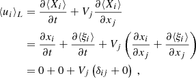 $$ \begin{aligned} \langle u_i \rangle _L&= \dfrac{\partial \langle X_i \rangle }{\partial t} + V_j \dfrac{\partial \langle X_i \rangle }{\partial x_j} \nonumber \\&= \dfrac{\partial x_i}{\partial t} + \dfrac{\partial \langle \xi _i \rangle }{\partial t} + V_j \left( \dfrac{\partial x_i}{\partial x_j} + \dfrac{\partial \langle \xi _i \rangle }{\partial x_j} \right) \nonumber \\&= 0 + 0 + V_j\left(\delta _{ij} + 0 \right)\ , \end{aligned} $$
