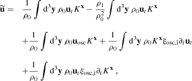 $$ \begin{aligned} \begin{array}{ll} \widetilde{\mathbf{u }} =&\dfrac{1}{\rho _0} \displaystyle \int \mathrm{d} ^3\mathbf y \ \rho _0 \mathbf u _tK^\mathbf{x } - \dfrac{\rho _1}{\rho _0^2} \displaystyle \int \mathrm{d} ^3\mathbf y \ \rho _0 \mathbf u _tK^\mathbf{x } \\ \ \ \\&+ \dfrac{1}{\rho _0}\displaystyle \int \mathrm{d} ^3\mathbf y \ \rho _0 \mathbf u _\mathrm{osc} K^\mathbf{x } + \dfrac{1}{\rho _0}\displaystyle \int \mathrm{d} ^3\mathbf y \ \rho _0 K^\mathbf{x } \xi _\mathrm{osc,i} \partial _i \mathbf u _t\\ \ \ \ \ \\&+ \dfrac{1}{\rho _0}\displaystyle \int \mathrm{d} ^3\mathbf y \ \rho _0 \mathbf u _t\xi _\mathrm{osc,i} \partial _i K^\mathbf{x }\ , \end{array} \end{aligned} $$