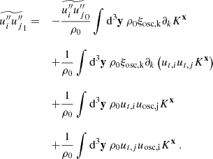 $$ \begin{aligned} \begin{array}{ll} \widetilde{u_i^{\prime \prime } u_j^{\prime \prime }}_1 =&- \dfrac{\widetilde{u_i^{\prime \prime }u_j^{\prime \prime }}_0}{\rho _0} \displaystyle \int \mathrm{d} ^3\mathbf y \ \rho _0 \xi _\mathrm{osc,k} \partial _k K^\mathbf{x } \\ \ \ \\&+ \dfrac{1}{\rho _0}\displaystyle \int \mathrm{d} ^3\mathbf y \ \rho _0 \xi _\mathrm{osc,k} \partial _k \left(u_{t,i} u_{t,j} K^\mathbf{x }\right) \\ \ \ \\&+ \dfrac{1}{\rho _0}\displaystyle \int \mathrm{d} ^3\mathbf y \ \rho _0 u_{t,i} u_\mathrm{osc,j} K^\mathbf{x } \\ \ \ \\&+ \dfrac{1}{\rho _0}\displaystyle \int \mathrm{d} ^3\mathbf y \ \rho _0 u_{t,j} u_\mathrm{osc,i} K^\mathbf{x }\ . \end{array} \end{aligned} $$
