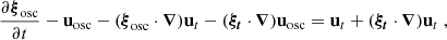 $$ \begin{aligned}&\dfrac{\partial \boldsymbol{\xi }_\mathrm{osc} }{\partial t} - \mathbf u _\mathrm{osc} - (\boldsymbol{\xi }_\mathrm{osc} \cdot \boldsymbol{\nabla })\mathbf u _t- (\boldsymbol{\xi _t} \cdot \boldsymbol{\nabla })\mathbf u _\mathrm{osc} = \mathbf u _t+ (\boldsymbol{\xi _t} \cdot \boldsymbol{\nabla })\mathbf u _t\ , \end{aligned} $$